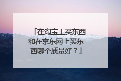 在淘宝上买东西和在京东网上买东西哪个质量好?