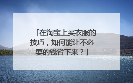 在淘宝上买衣服的技巧,如何能让不必要的钱省下来?