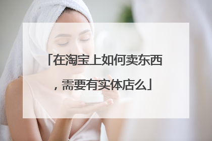 在淘宝上如何卖东西，需要有实体店么