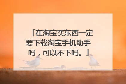在淘宝买东西一定要下载淘宝手机助手吗,可以不下吗。