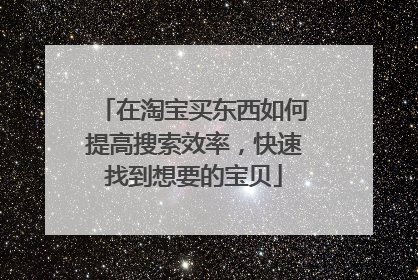 在淘宝买东西如何提高搜索效率，快速找到想要的宝贝