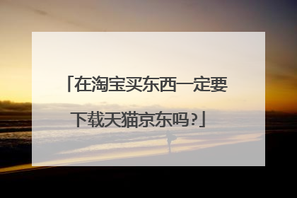在淘宝买东西一定要下载天猫京东吗?