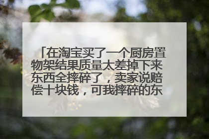 在淘宝买了一个厨房置物架结果质量太差掉下来东西全摔碎了,卖家说赔偿十块钱,可我摔碎的东西值50块?