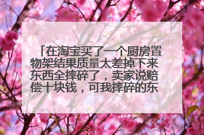 在淘宝买了一个厨房置物架结果质量太差掉下来东西全摔碎了，卖家说赔偿十块钱，可我摔碎的东西值50块？