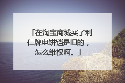 在淘宝商城买了利仁牌电饼铛是旧的，怎么维权啊。