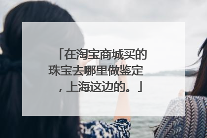 在淘宝商城买的珠宝去哪里做鉴定,上海这边的。