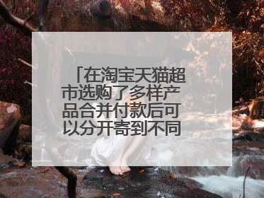 在淘宝天猫超市选购了多样产品合并付款后可以分开寄到不同的地址吗？