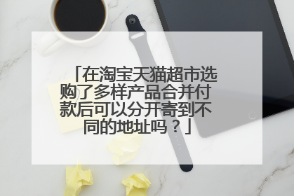 在淘宝天猫超市选购了多样产品合并付款后可以分开寄到不同的地址吗？