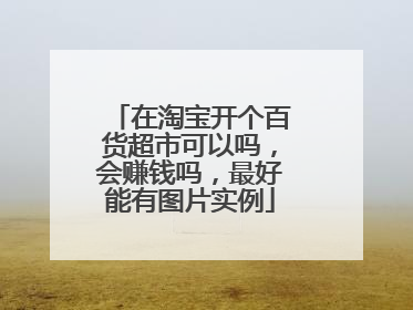在淘宝开个百货超市可以吗,会赚钱吗,最好能有图片实例