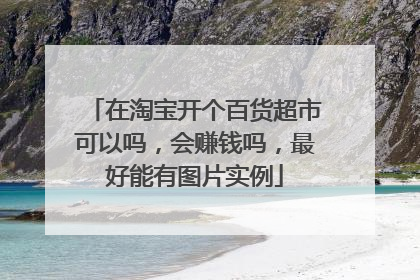 在淘宝开个百货超市可以吗,会赚钱吗,最好能有图片实例