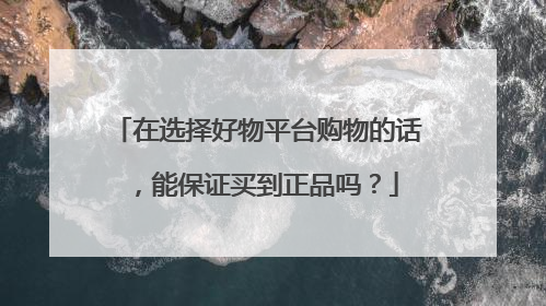 在选择好物平台购物的话，能保证买到正品吗？
