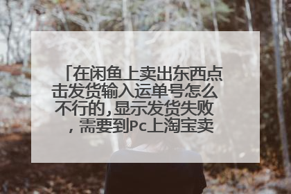 在闲鱼上卖出东西点击发货输入运单号怎么不行的,显示发货失败,需要到Pc上淘宝卖家中心物流管理地址