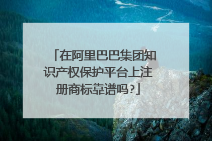 在阿里巴巴集团知识产权保护平台上注册商标靠谱吗?