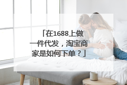 在1688上做一件代发，淘宝商家是如何下单？