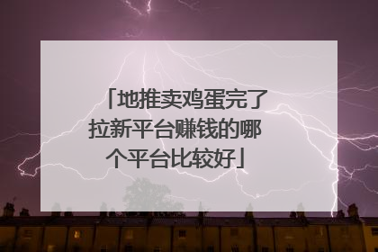 地推卖鸡蛋完了拉新平台赚钱的哪个平台比较好