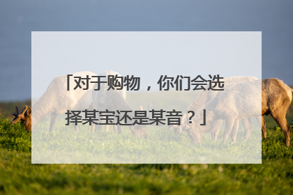 对于购物，你们会选择某宝还是某音？