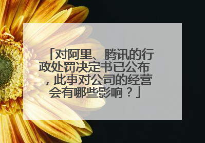 对阿里、腾讯的行政处罚决定书已公布,此事对公司的经营会有哪些影响?
