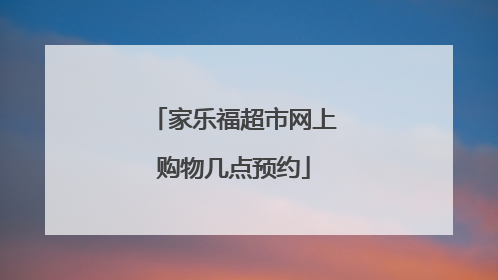 家乐福超市网上购物几点预约