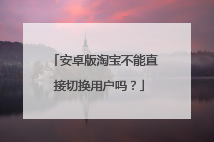 安卓版淘宝不能直接切换用户吗?