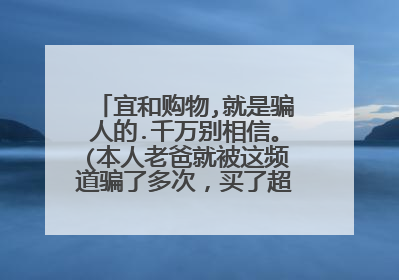 宜和购物,就是骗人的.千万别相信。(本人老爸就被这频道骗了多次,买了超级多东西)