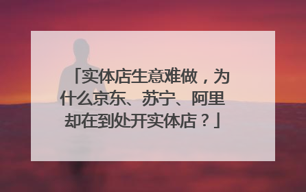 实体店生意难做,为什么京东、苏宁、阿里却在到处开实体店?