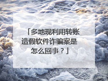 多地现利用转账造假软件诈骗案是怎么回事？
