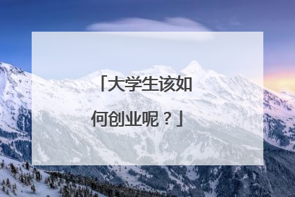 大学生该如何创业呢?
