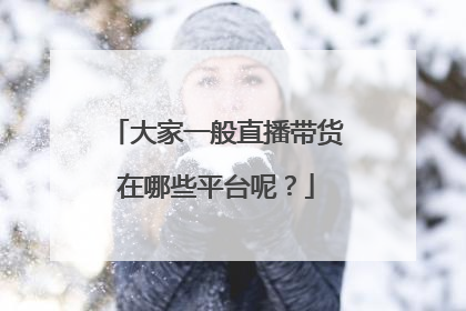 大家一般直播带货在哪些平台呢?