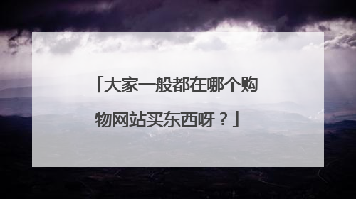大家一般都在哪个购物网站买东西呀?