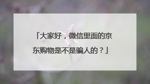 大家好,微信里面的京东购物是不是骗人的?