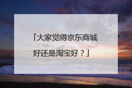 大家觉得京东商城好还是淘宝好？