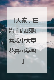 大家,在淘宝店邮购盆栽中大型花卉可靠吗