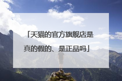 天猫的官方旗舰店是真的假的、是正品吗