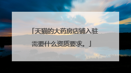 天猫的大药房店铺入驻需要什么资质要求。