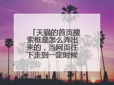 天猫的首页搜索框是怎么弄出来的,当网页往下走到一定时候是就出现了