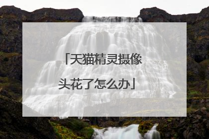 天猫精灵摄像头花了怎么办