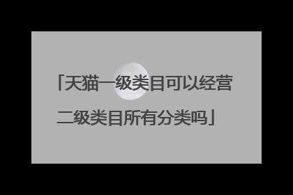 天猫一级类目可以经营二级类目所有分类吗