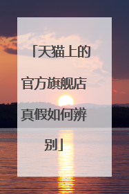 天猫上的官方旗舰店真假如何辨别