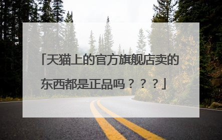 天猫上的官方旗舰店卖的东西都是正品吗？？？