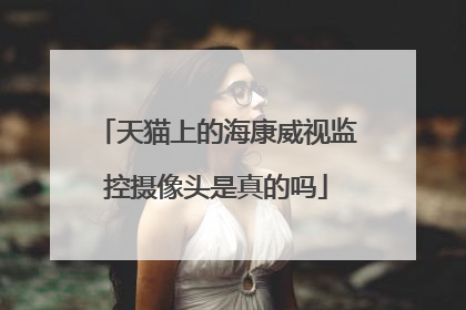 天猫上的海康威视监控摄像头是真的吗
