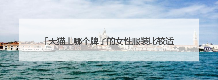 天猫上哪个牌子的女性服装比较适合35岁的女性穿,要时尚点的?