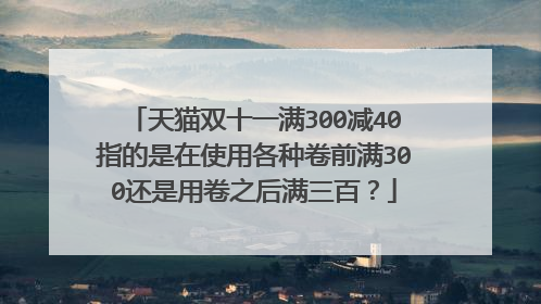 天猫双十一满300减40指的是在使用各种卷前满300还是用卷之后满三百?
