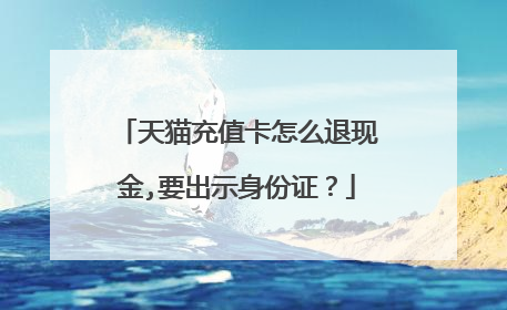 天猫充值卡怎么退现金,要出示身份证?