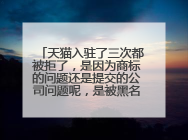 天猫入驻了三次都被拒了,是因为商标的问题还是提交的公司问题呢,是被黑名单了吗?