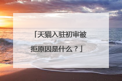 天猫入驻初审被拒原因是什么?