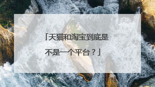 天猫和淘宝到底是不是一个平台?