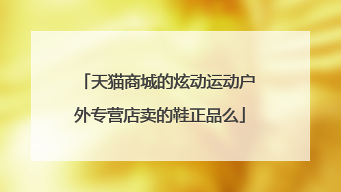 天猫商城的炫动运动户外专营店卖的鞋正品么