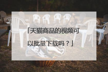 天猫商品的视频可以批量下载吗?