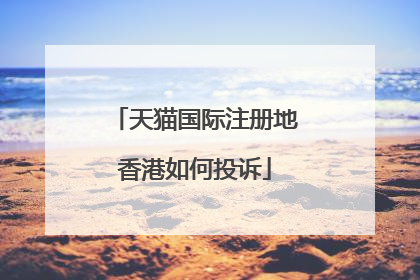 天猫国际注册地香港如何投诉