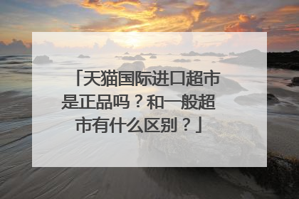 天猫国际进口超市是正品吗?和一般超市有什么区别?